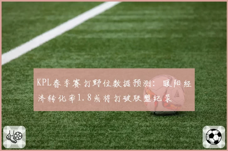 KPL春季赛打野位数据预测：暖阳经济转化率1.8或将打破联盟纪录