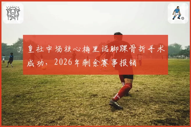 皇社中场核心梅里诺脚踝骨折手术成功，2026年剩余赛事报销