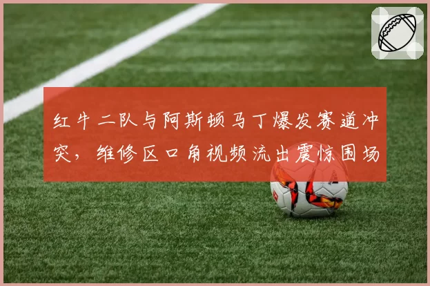 红牛二队与阿斯顿马丁爆发赛道冲突，维修区口角视频流出震惊围场