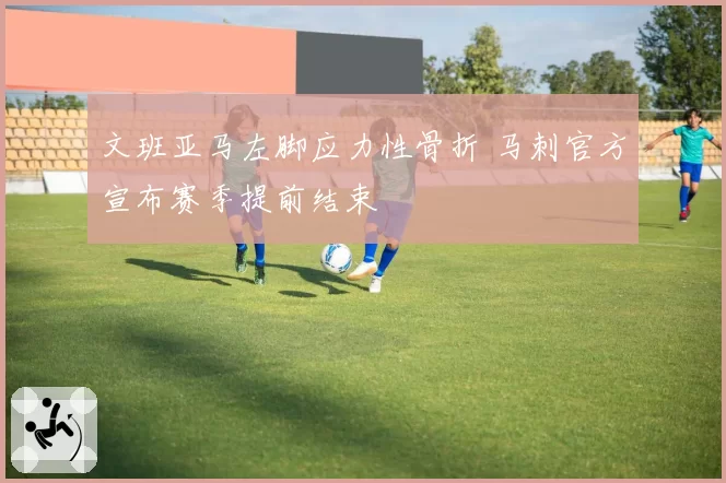 文班亚马左脚应力性骨折 马刺官方宣布赛季提前结束