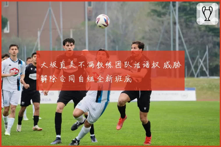 大坂直美不满教练团队话语权 威胁解除合同自组全新班底