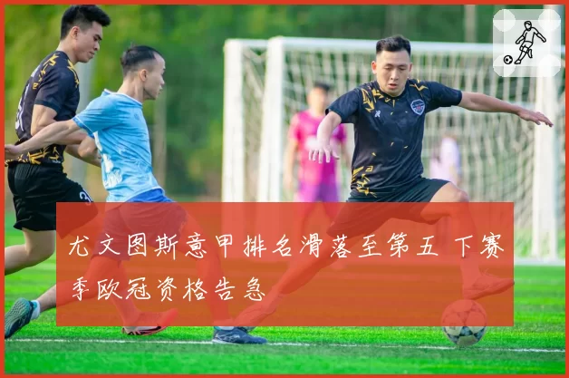 尤文图斯意甲排名滑落至第五 下赛季欧冠资格告急