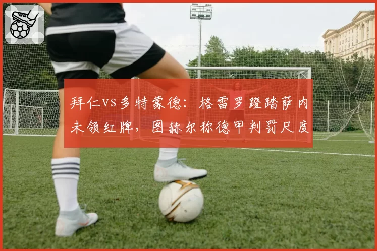 拜仁vs多特蒙德:格雷罗蹬踏萨内未领红牌,图赫尔称德甲判罚尺度混乱