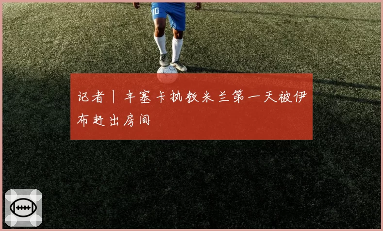 记者丨丰塞卡执教米兰第一天被伊布赶出房间