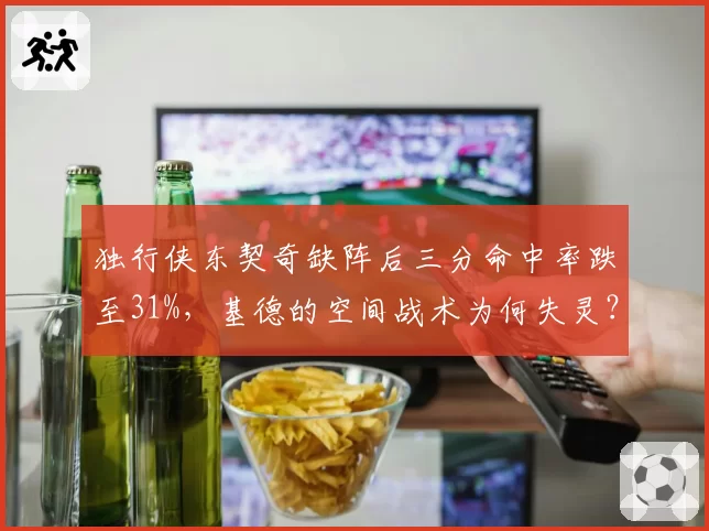独行侠东契奇缺阵后三分命中率跌至31%,基德的空间战术为何失灵?