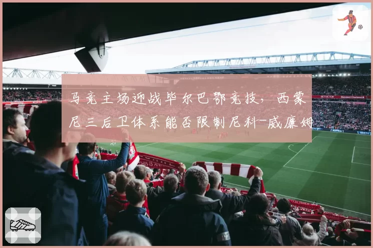 马竞主场迎战毕尔巴鄂竞技,西蒙尼三后卫体系能否限制尼科-威廉姆斯速度