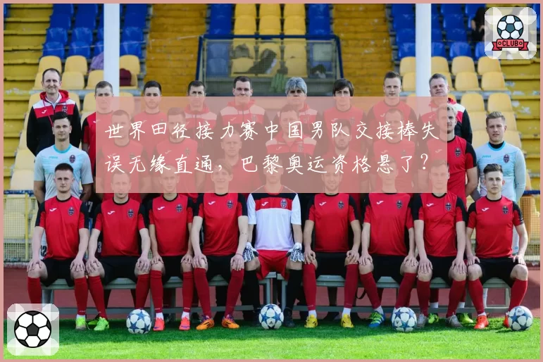 世界田径接力赛中国男队交接棒失误无缘直通，巴黎奥运资格悬了？