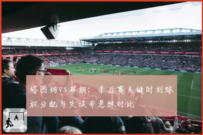 塔图姆vs布朗:季后赛关键时刻球权分配与失误率悬殊对比