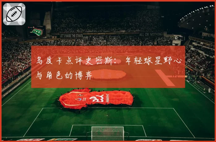 乌度卡点评史密斯：年轻球星野心与角色的博弈