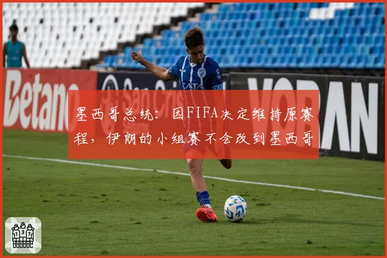墨西哥总统：因FIFA决定维持原赛程，伊朗的小组赛不会改到墨西哥