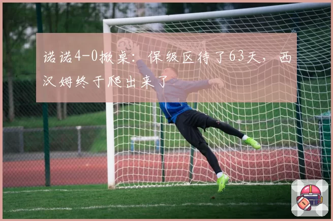 诺诺4-0掀桌:保级区待了63天,西汉姆终于爬出来了