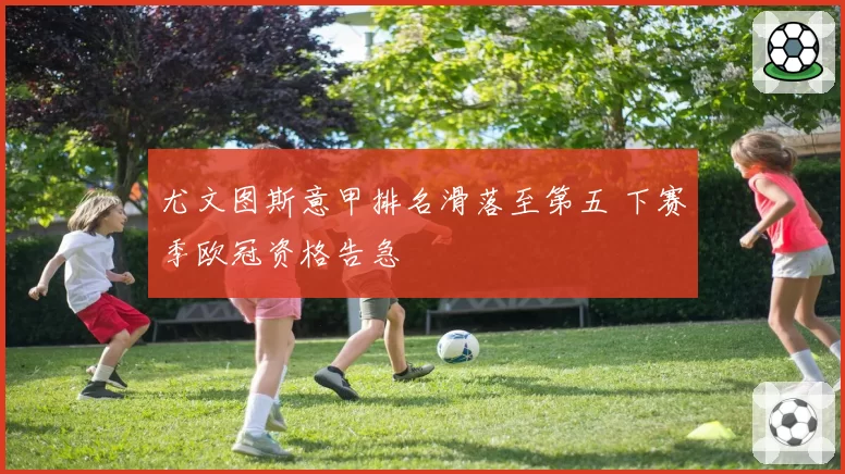 尤文图斯意甲排名滑落至第五 下赛季欧冠资格告急