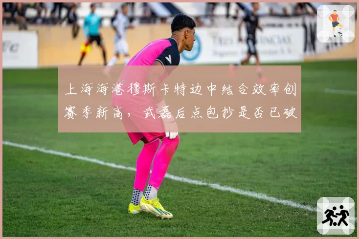 上海海港穆斯卡特边中结合效率创赛季新高,武磊后点包抄是否已破解密集防线?