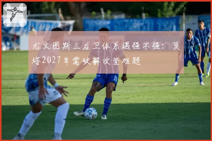 尤文图斯三后卫体系遇强不强：莫塔2027年需破解攻坚难题