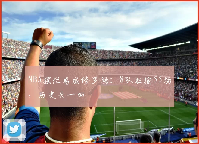NBA摆烂卷成修罗场:8队狂输55场,历史头一回