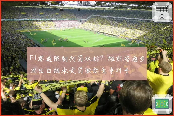 F1赛道限制判罚双标?维斯塔潘多次出白线未受罚激怒竞争对手
