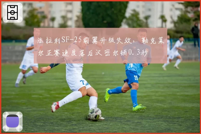 法拉利SF-25前翼升级失效，勒克莱尔正赛速度落后汉密尔顿0.3秒