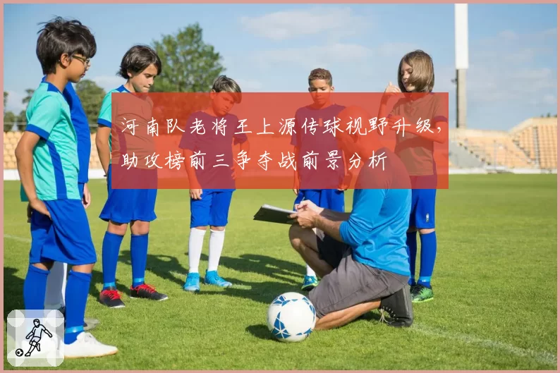 河南队老将王上源传球视野升级，助攻榜前三争夺战前景分析