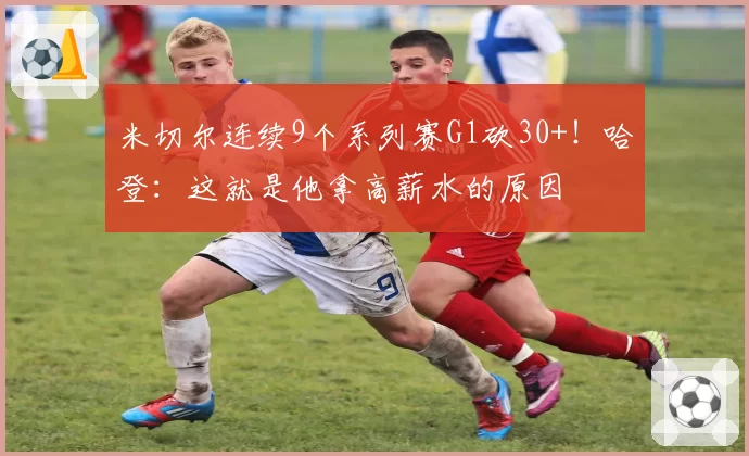 米切尔连续9个系列赛G1砍30+！哈登：这就是他拿高薪水的原因