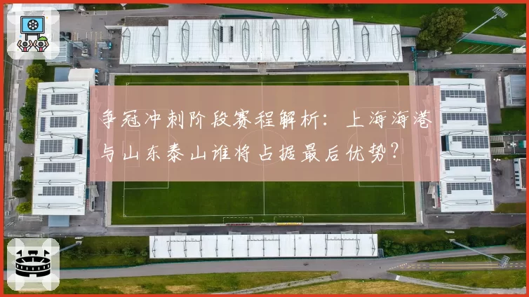 争冠冲刺阶段赛程解析：上海海港与山东泰山谁将占据最后优势？