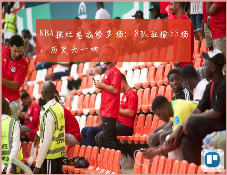 NBA摆烂卷成修罗场:8队狂输55场,历史头一回