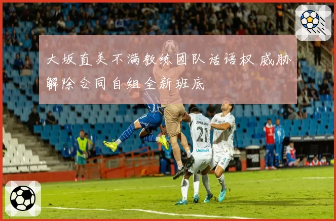 大坂直美不满教练团队话语权 威胁解除合同自组全新班底