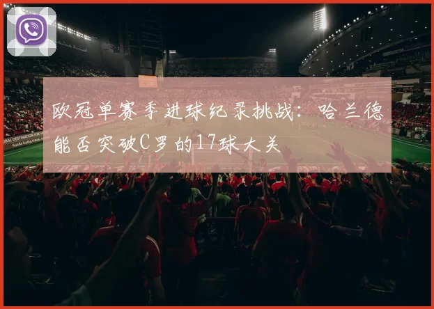 欧冠单赛季进球纪录挑战：哈兰德能否突破C罗的17球大关