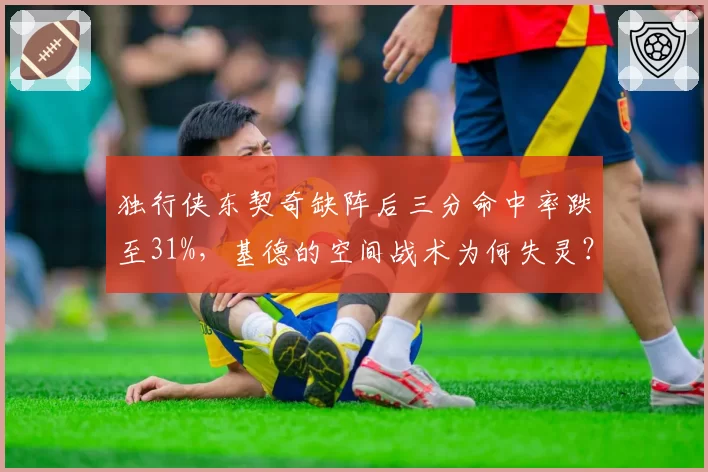 独行侠东契奇缺阵后三分命中率跌至31%，基德的空间战术为何失灵？
