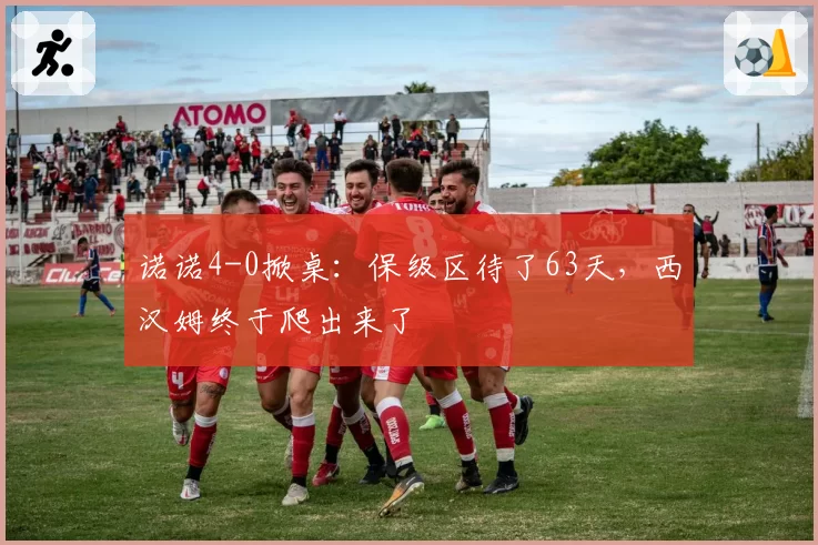 诺诺4-0掀桌:保级区待了63天,西汉姆终于爬出来了