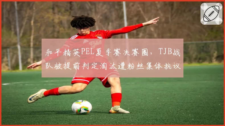 和平精英PEL夏季赛决赛圈,TJB战队被提前判定淘汰遭粉丝集体抗议