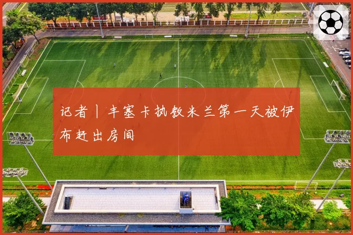 记者丨丰塞卡执教米兰第一天被伊布赶出房间
