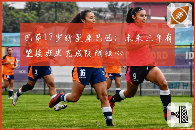 巴萨17岁新星库巴西：未来三年有望接班皮克成防线核心