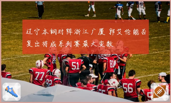 辽宁本钢对阵浙江广厦 郭艾伦能否复出将成系列赛最大变数