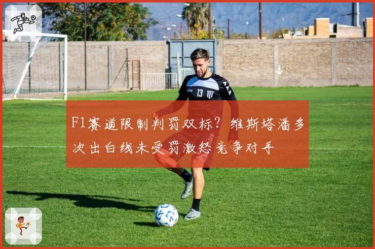 F1赛道限制判罚双标?维斯塔潘多次出白线未受罚激怒竞争对手