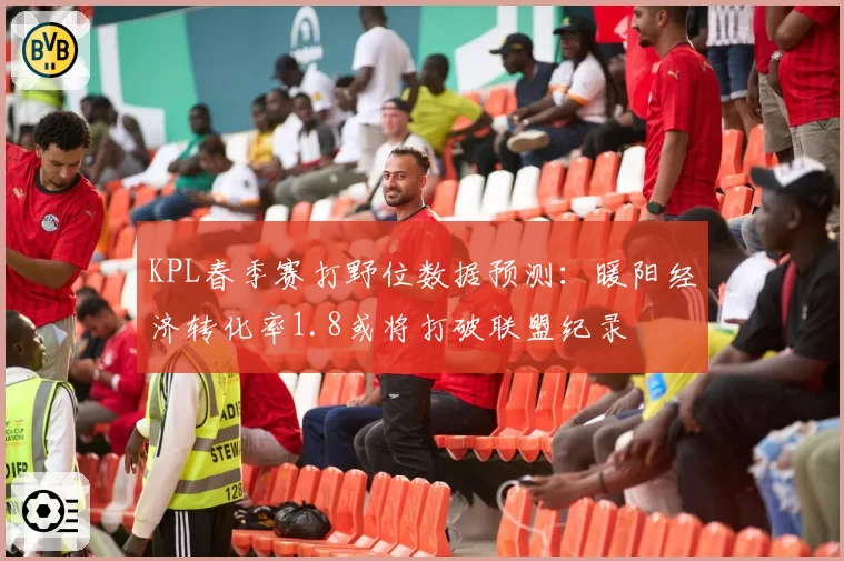 KPL春季赛打野位数据预测：暖阳经济转化率1.8或将打破联盟纪录