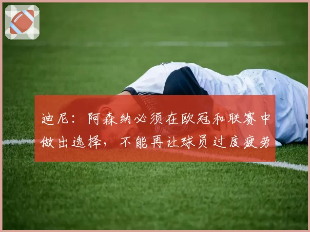 迪尼：阿森纳必须在欧冠和联赛中做出选择，不能再让球员过度疲劳