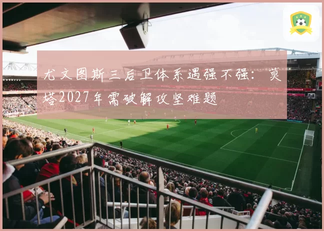 尤文图斯三后卫体系遇强不强：莫塔2027年需破解攻坚难题