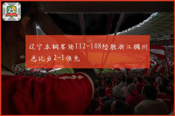 辽宁本钢客场112-108险胜浙江稠州 总比分2-1领先