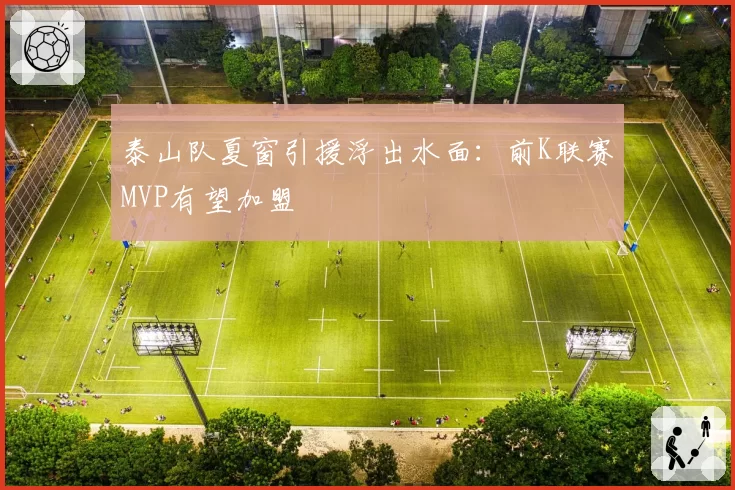 泰山队夏窗引援浮出水面:前K联赛MVP有望加盟