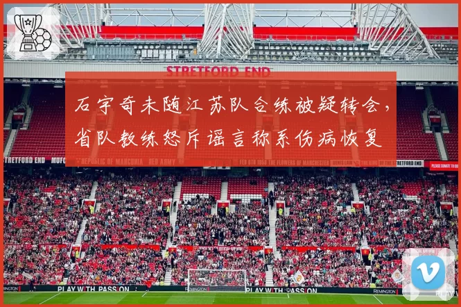 石宇奇未随江苏队合练被疑转会，省队教练怒斥谣言称系伤病恢复