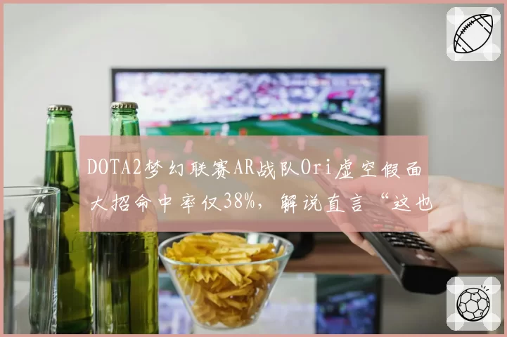DOTA2梦幻联赛AR战队Ori虚空假面大招命中率仅38%,解说直言“这也能赢?”
